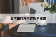 台湾银行外币存款手续费(台湾银行定存能提前取出吗)